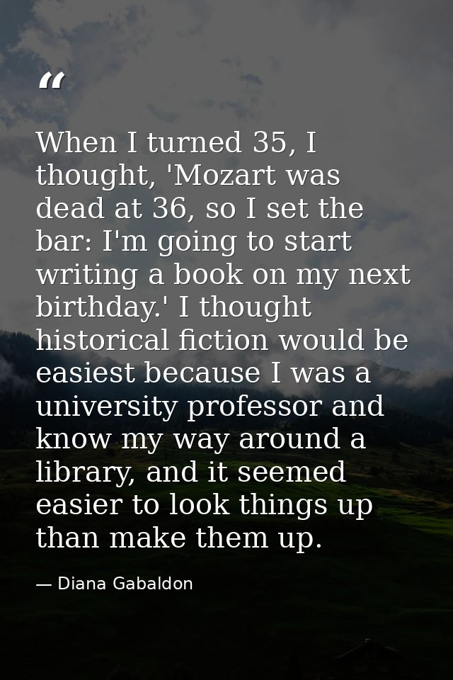 When I turned 35, I thought, 'Mozart was dead at 36, so I set the bar: I'm going to start writing a book on my next birt — Diana Gabaldon