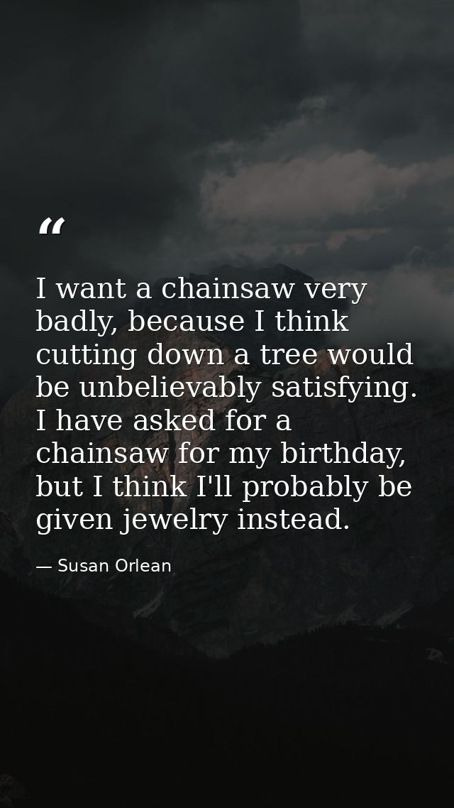 I want a chainsaw very badly, because I think cutting down a tree would be unbelievably satisfying. I have asked for a c — Susan Orlean