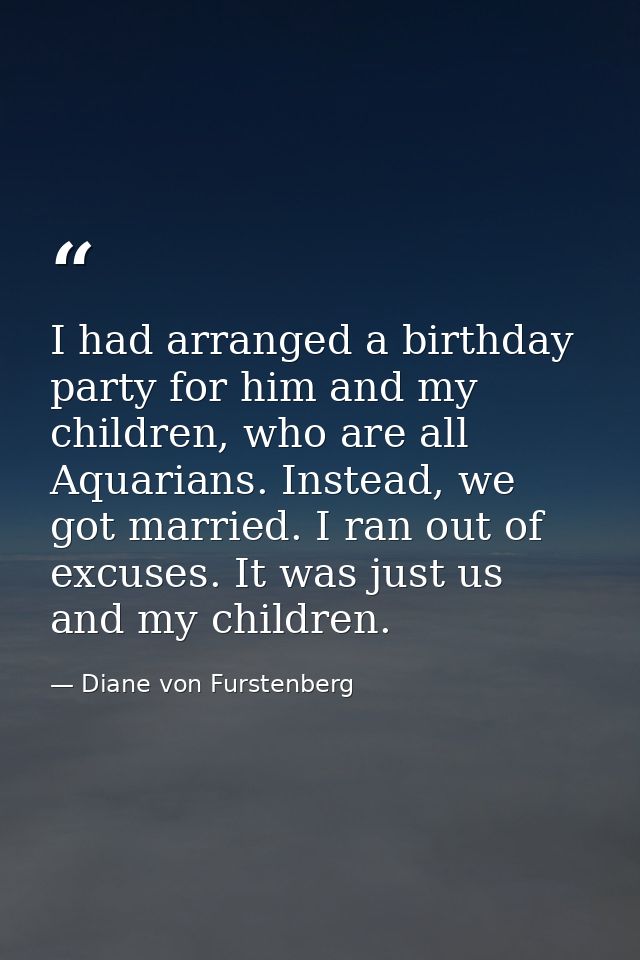 I had arranged a birthday party for him and my children, who are all Aquarians. Instead, we got married. I ran out of ex — Diane von Furstenberg