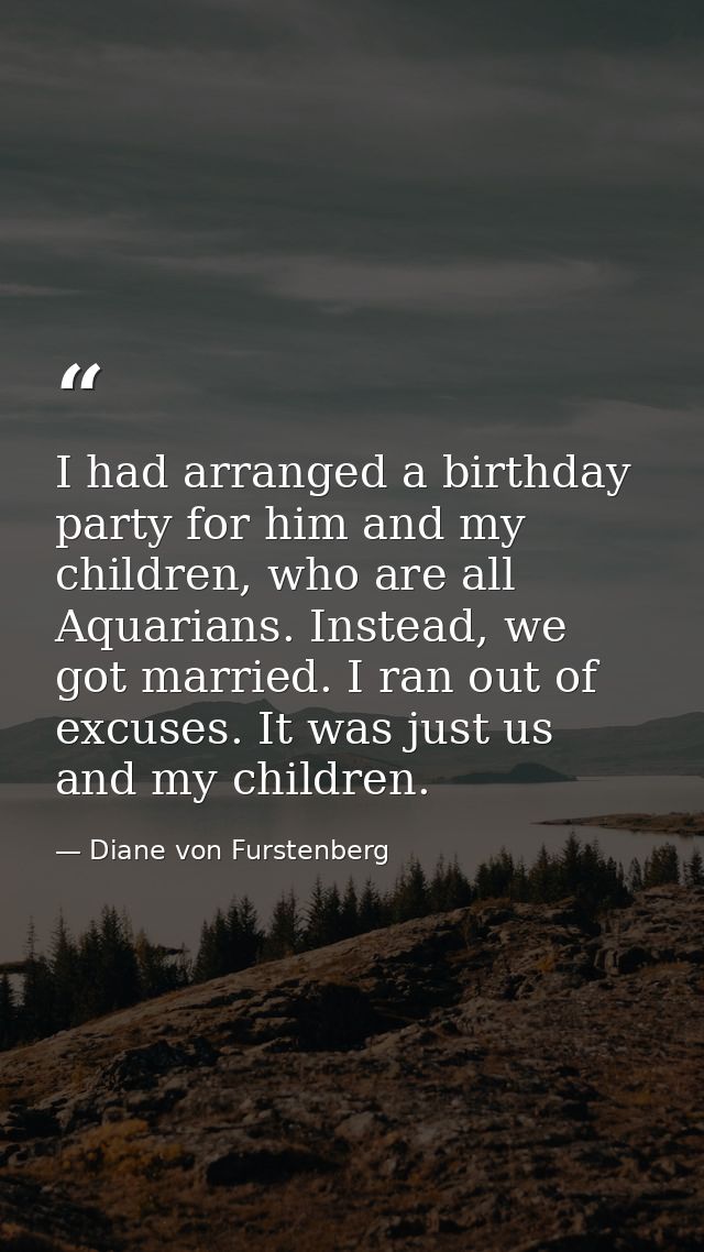 I had arranged a birthday party for him and my children, who are all Aquarians. Instead, we got married. I ran out of ex — Diane von Furstenberg