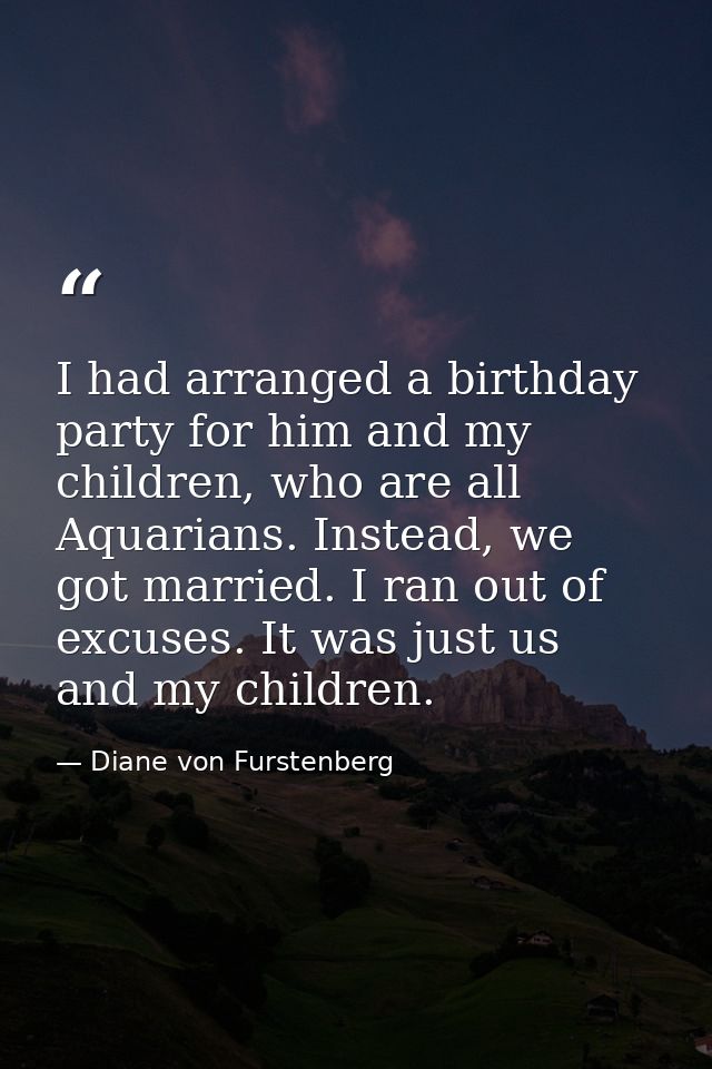 I had arranged a birthday party for him and my children, who are all Aquarians. Instead, we got married. I ran out of ex — Diane von Furstenberg