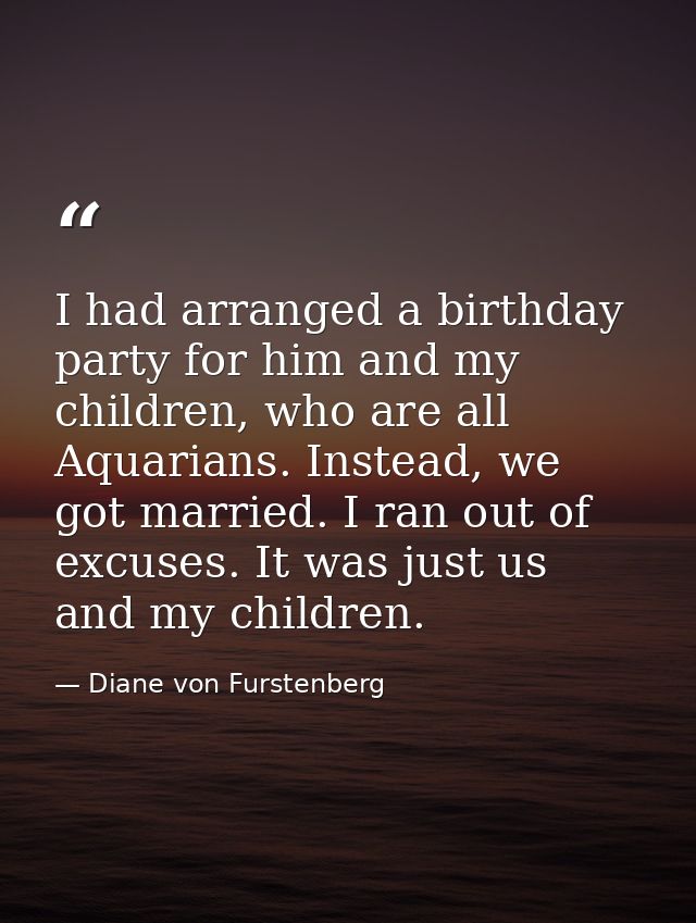 I had arranged a birthday party for him and my children, who are all Aquarians. Instead, we got married. I ran out of ex — Diane von Furstenberg