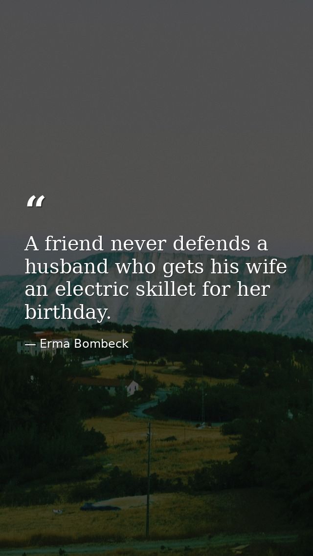 A friend never defends a husband who gets his wife an electric skillet for her birthday. — Erma Bombeck