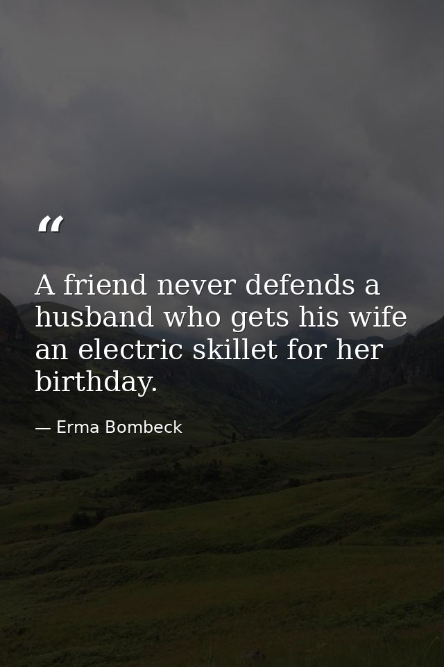 A friend never defends a husband who gets his wife an electric skillet for her birthday. — Erma Bombeck