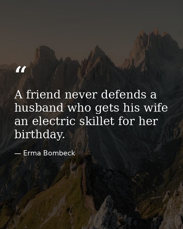 A friend never defends a husband who gets his wife an electric skillet for her birthday. — Erma Bombeck