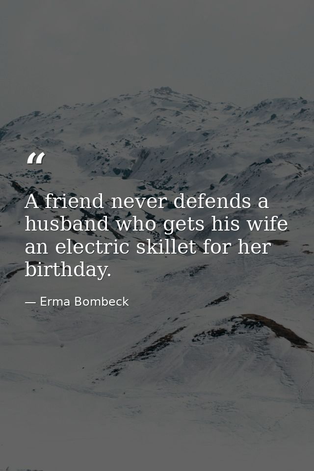 A friend never defends a husband who gets his wife an electric skillet for her birthday. — Erma Bombeck