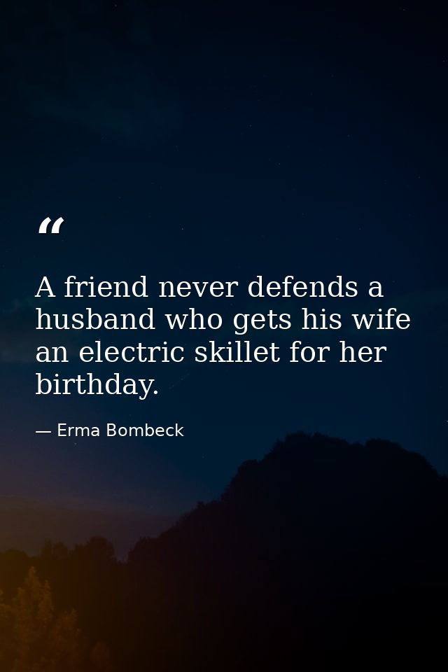 A friend never defends a husband who gets his wife an electric skillet for her birthday. — Erma Bombeck