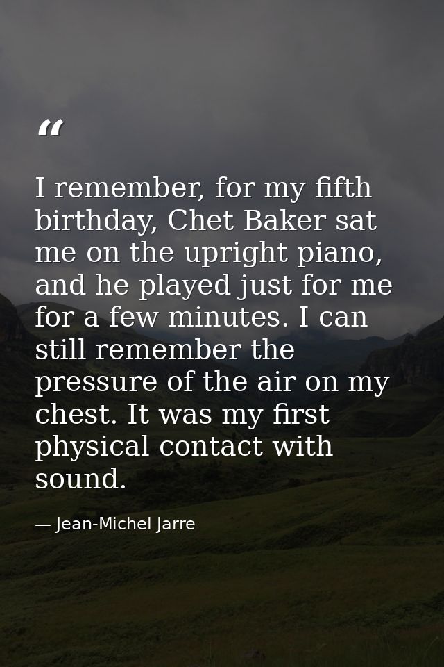 I remember, for my fifth birthday, Chet Baker sat me on the upright piano, and he played just for me for a few minutes.  — Jean-Michel Jarre