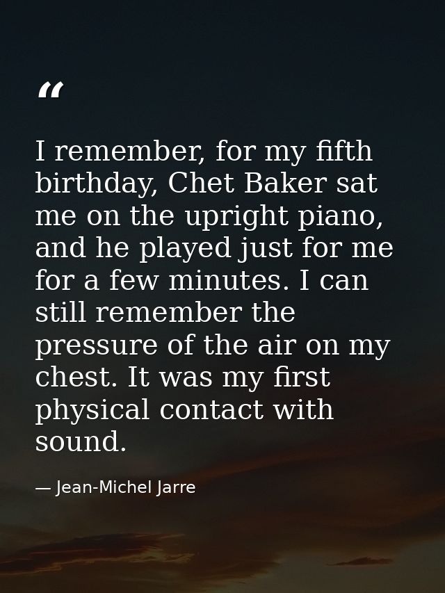 I remember, for my fifth birthday, Chet Baker sat me on the upright piano, and he played just for me for a few minutes.  — Jean-Michel Jarre