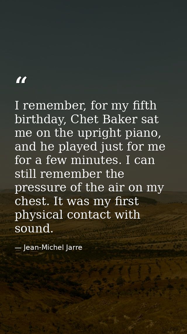 I remember, for my fifth birthday, Chet Baker sat me on the upright piano, and he played just for me for a few minutes.  — Jean-Michel Jarre