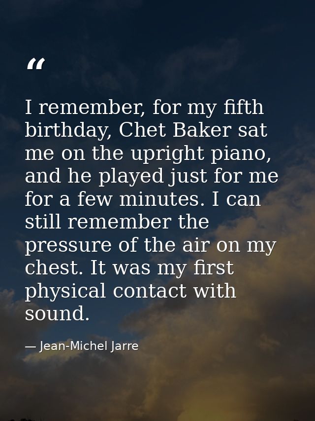 I remember, for my fifth birthday, Chet Baker sat me on the upright piano, and he played just for me for a few minutes.  — Jean-Michel Jarre