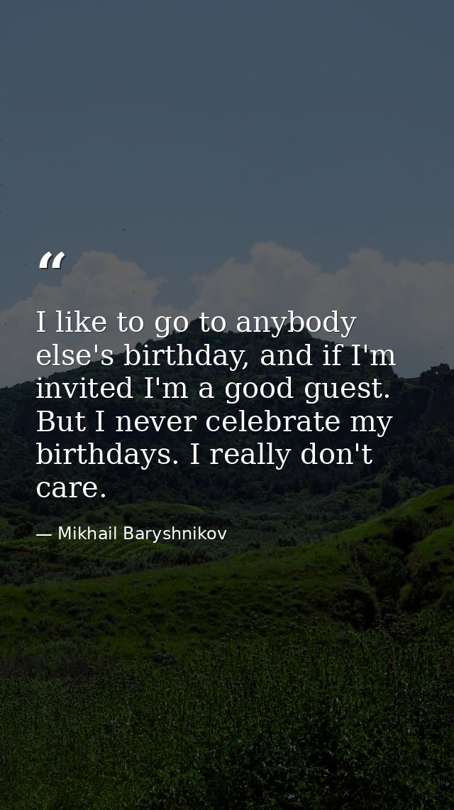 I like to go to anybody else's birthday, and if I'm invited I'm a good guest. But I never celebrate my birthdays. I real — Mikhail Baryshnikov