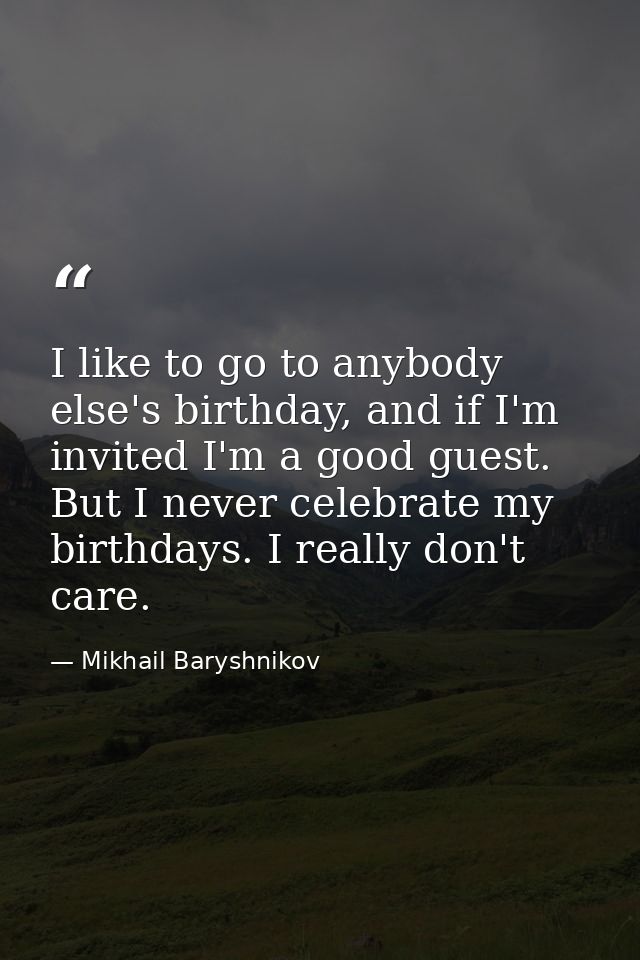 I like to go to anybody else's birthday, and if I'm invited I'm a good guest. But I never celebrate my birthdays. I real — Mikhail Baryshnikov