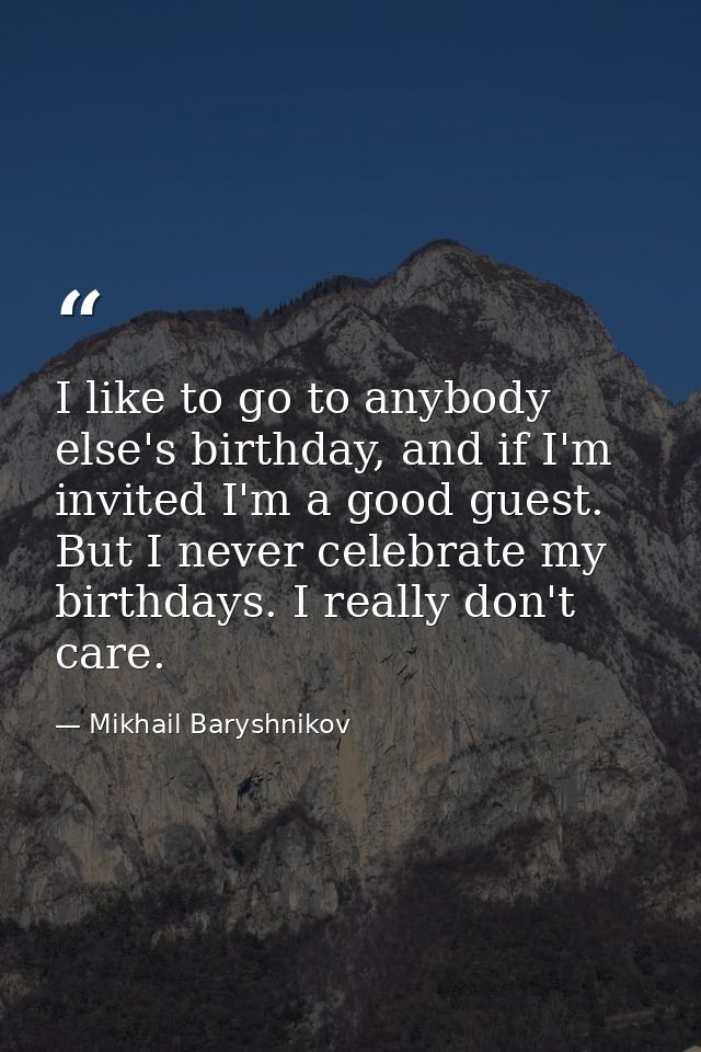 I like to go to anybody else's birthday, and if I'm invited I'm a good guest. But I never celebrate my birthdays. I real — Mikhail Baryshnikov