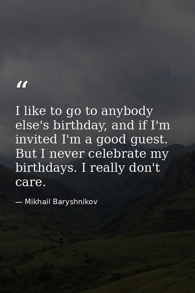 I like to go to anybody else's birthday, and if I'm invited I'm a good guest. But I never celebrate my birthdays. I real — Mikhail Baryshnikov