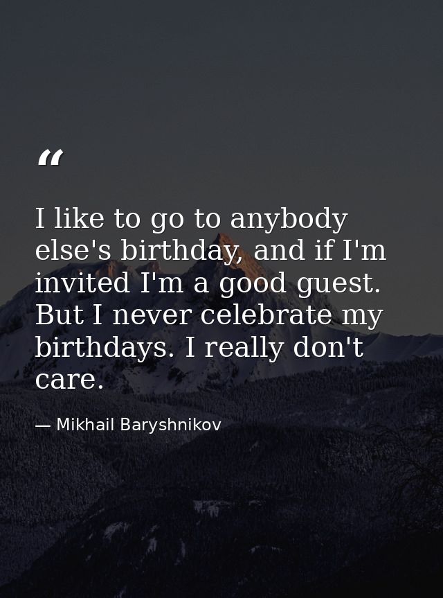 I like to go to anybody else's birthday, and if I'm invited I'm a good guest. But I never celebrate my birthdays. I real — Mikhail Baryshnikov
