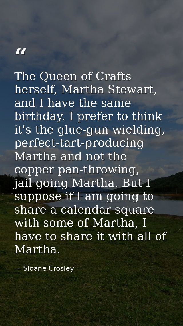 The Queen of Crafts herself, Martha Stewart, and I have the same birthday. I prefer to think it's the glue-gun wielding, — Sloane Crosley