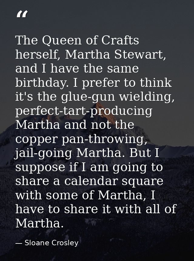 The Queen of Crafts herself, Martha Stewart, and I have the same birthday. I prefer to think it's the glue-gun wielding, — Sloane Crosley