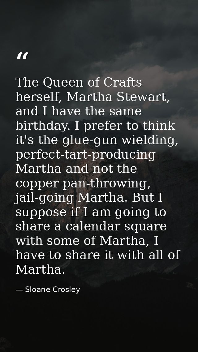The Queen of Crafts herself, Martha Stewart, and I have the same birthday. I prefer to think it's the glue-gun wielding, — Sloane Crosley