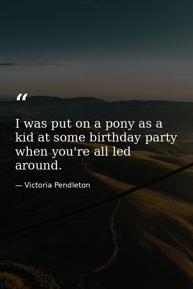 I was put on a pony as a kid at some birthday party when you're all led around. — Victoria Pendleton