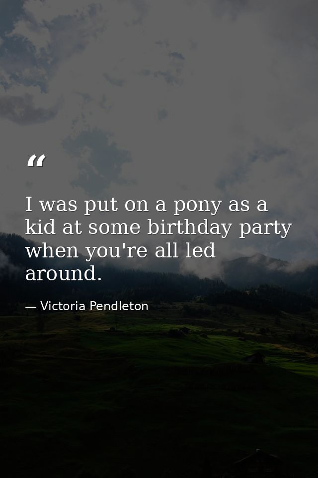 I was put on a pony as a kid at some birthday party when you're all led around. — Victoria Pendleton