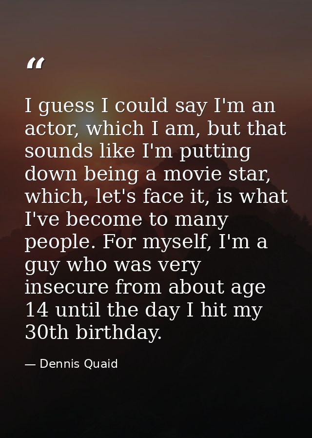 I guess I could say I'm an actor, which I am, but that sounds like I'm putting down being a movie star, which, let's fac — Dennis Quaid