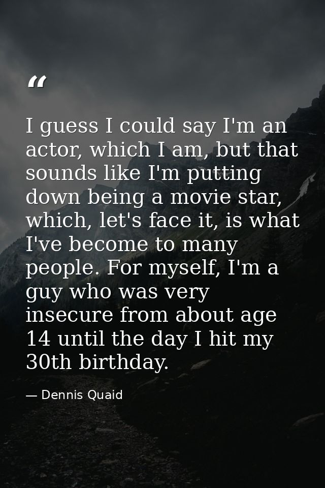 I guess I could say I'm an actor, which I am, but that sounds like I'm putting down being a movie star, which, let's fac — Dennis Quaid