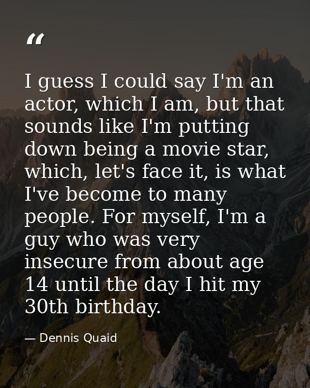 I guess I could say I'm an actor, which I am, but that sounds like I'm putting down being a movie star, which, let's fac — Dennis Quaid