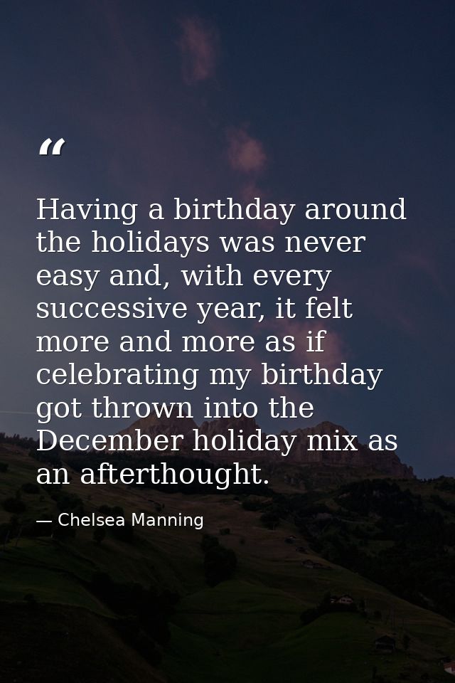 Having a birthday around the holidays was never easy and, with every successive year, it felt more and more as if celebr — Chelsea Manning