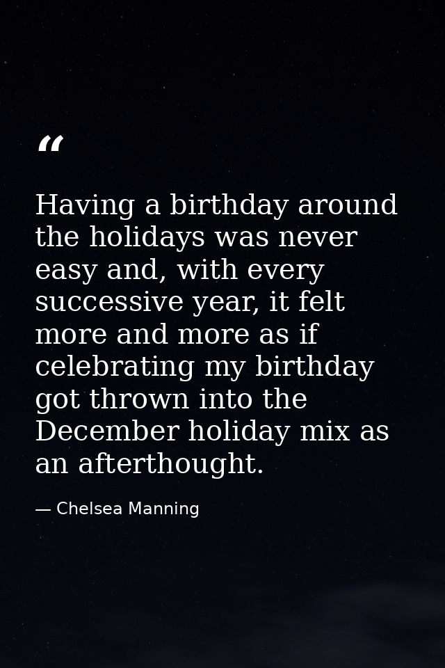 Having a birthday around the holidays was never easy and, with every successive year, it felt more and more as if celebr — Chelsea Manning