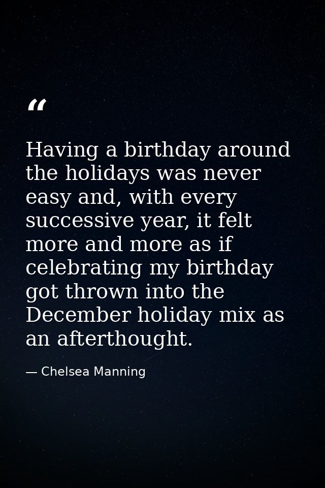 Having a birthday around the holidays was never easy and, with every successive year, it felt more and more as if celebr — Chelsea Manning
