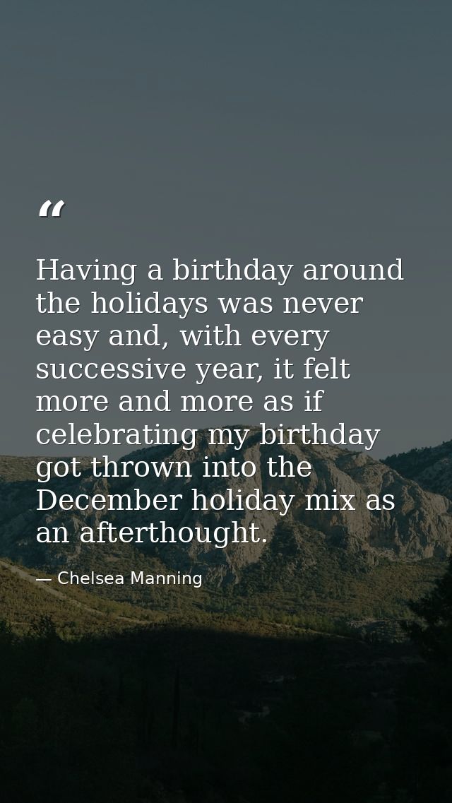 Having a birthday around the holidays was never easy and, with every successive year, it felt more and more as if celebr — Chelsea Manning