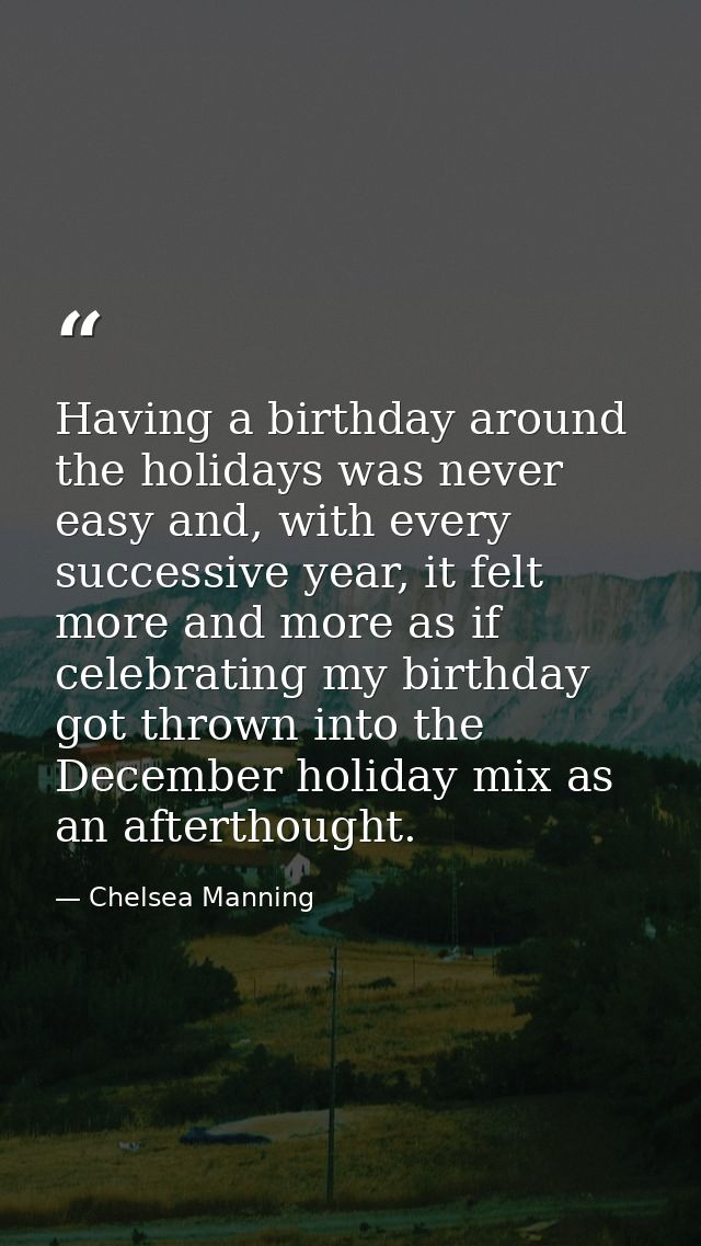 Having a birthday around the holidays was never easy and, with every successive year, it felt more and more as if celebr — Chelsea Manning
