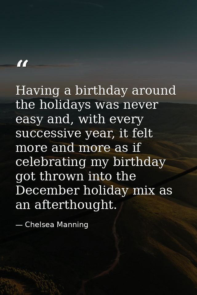 Having a birthday around the holidays was never easy and, with every successive year, it felt more and more as if celebr — Chelsea Manning