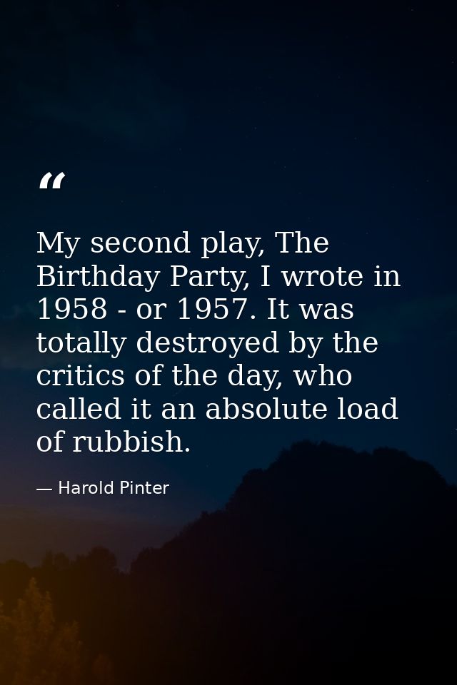 My second play, The Birthday Party, I wrote in 1958 - or 1957. It was totally destroyed by the critics of the day, who c — Harold Pinter