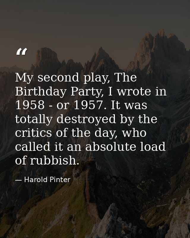 My second play, The Birthday Party, I wrote in 1958 - or 1957. It was totally destroyed by the critics of the day, who c — Harold Pinter