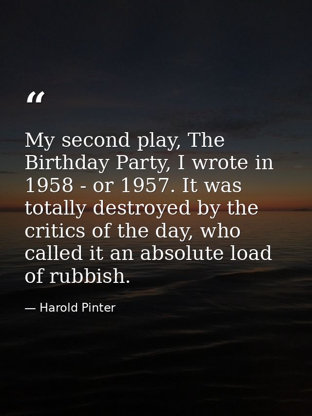 My second play, The Birthday Party, I wrote in 1958 - or 1957. It was totally destroyed by the critics of the day, who c — Harold Pinter