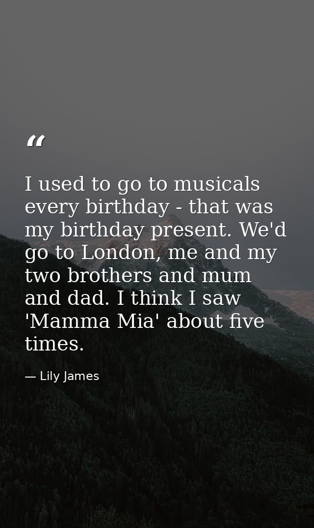 I used to go to musicals every birthday - that was my birthday present. We'd go to London, me and my two brothers and mu — Lily James