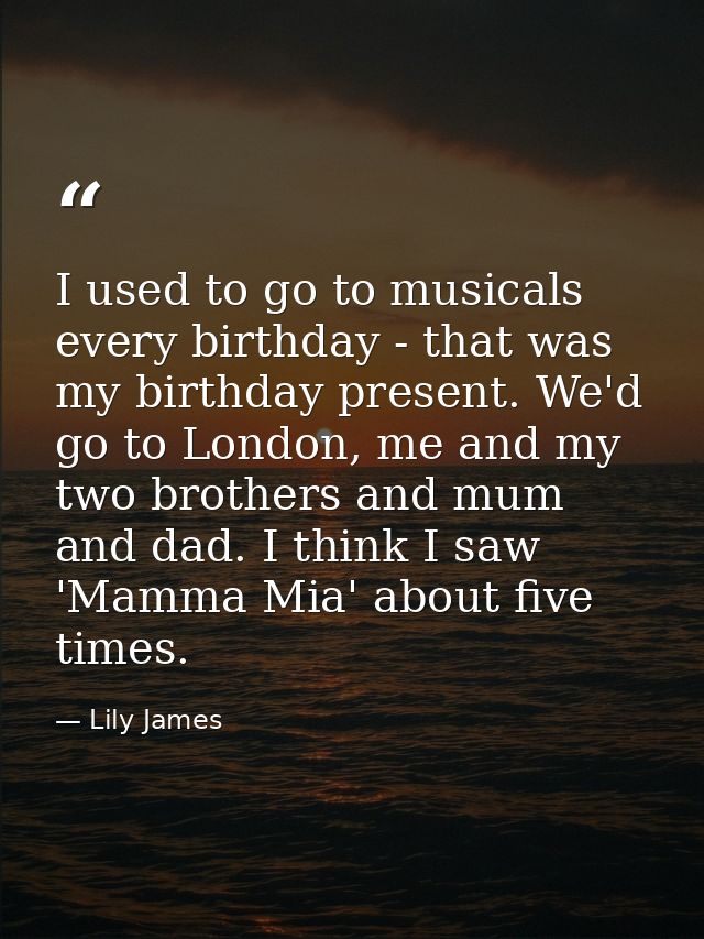 I used to go to musicals every birthday - that was my birthday present. We'd go to London, me and my two brothers and mu — Lily James