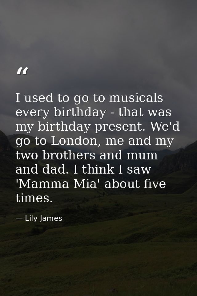 I used to go to musicals every birthday - that was my birthday present. We'd go to London, me and my two brothers and mu — Lily James