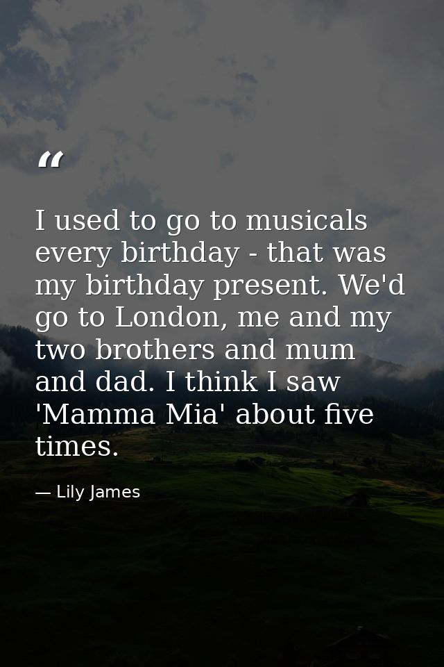 I used to go to musicals every birthday - that was my birthday present. We'd go to London, me and my two brothers and mu — Lily James