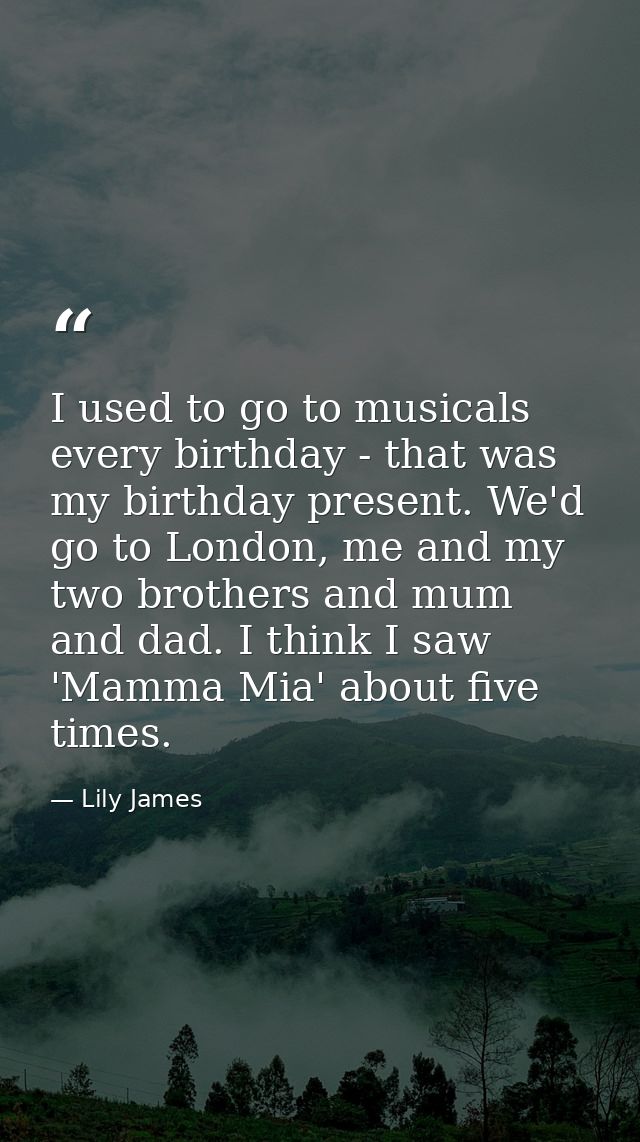 I used to go to musicals every birthday - that was my birthday present. We'd go to London, me and my two brothers and mu — Lily James