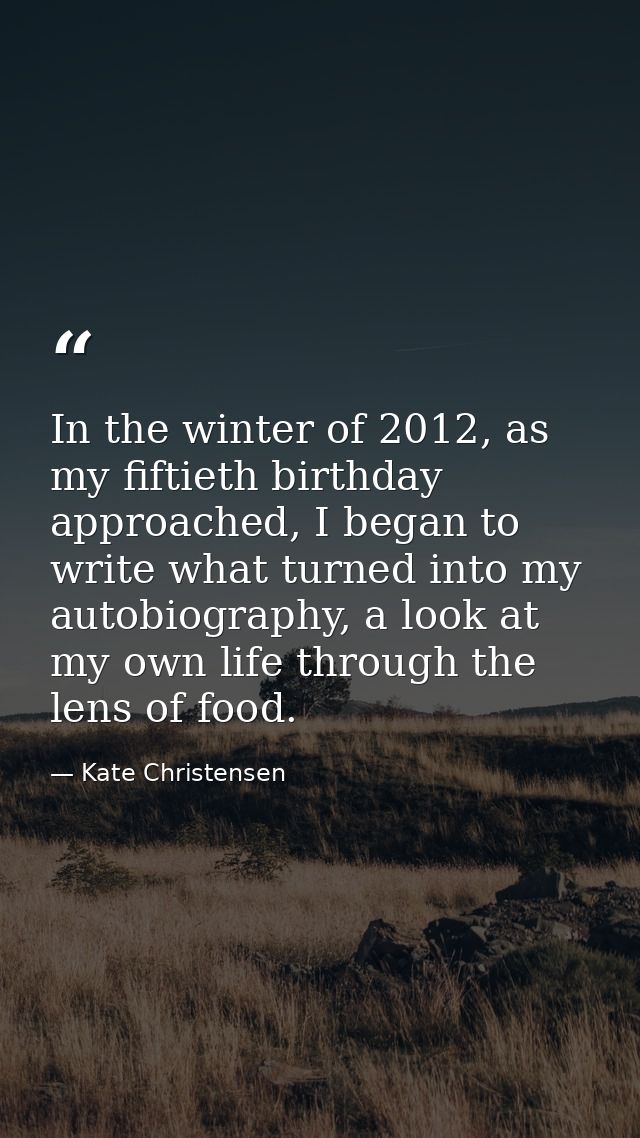 In the winter of 2012, as my fiftieth birthday approached, I began to write what turned into my autobiography, a look at — Kate Christensen