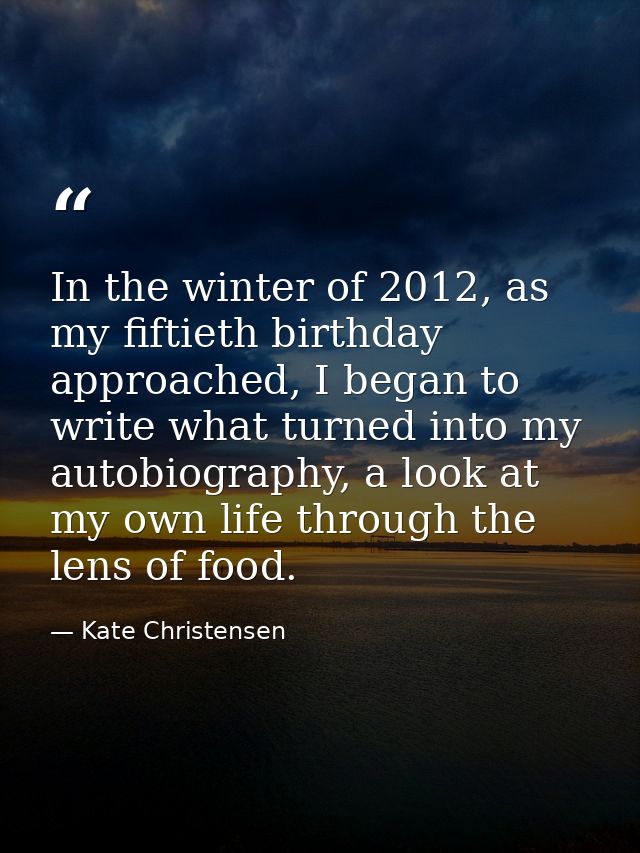 In the winter of 2012, as my fiftieth birthday approached, I began to write what turned into my autobiography, a look at — Kate Christensen