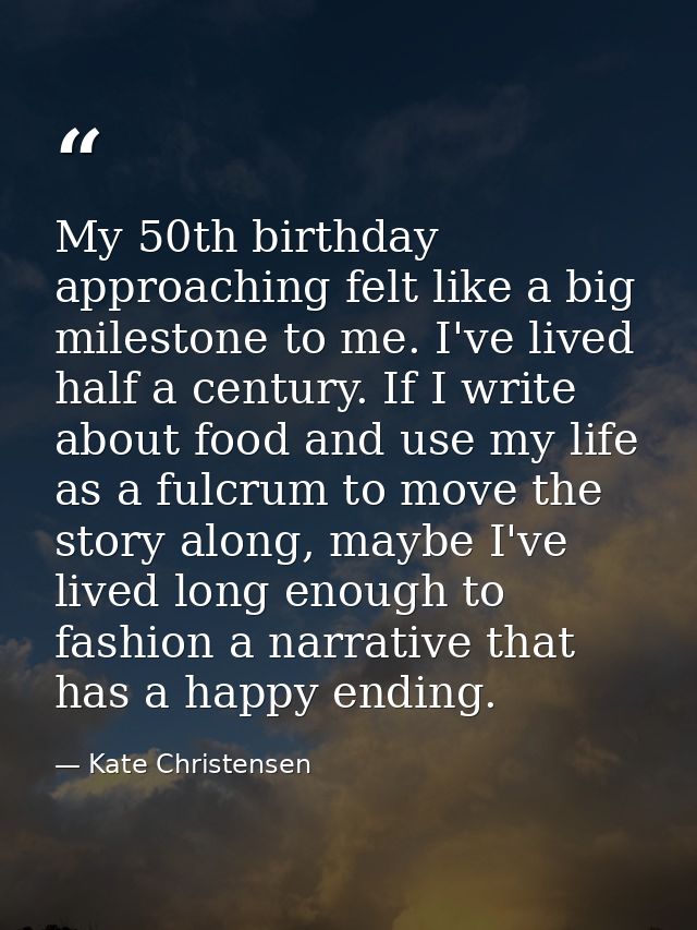 My 50th birthday approaching felt like a big milestone to me. I've lived half a century. If I write about food and use m — Kate Christensen