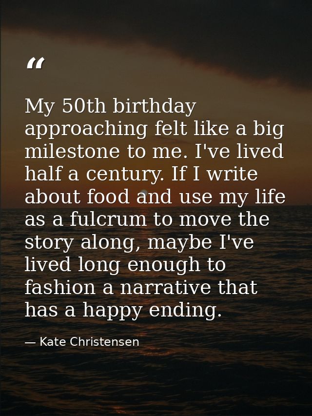 My 50th birthday approaching felt like a big milestone to me. I've lived half a century. If I write about food and use m — Kate Christensen