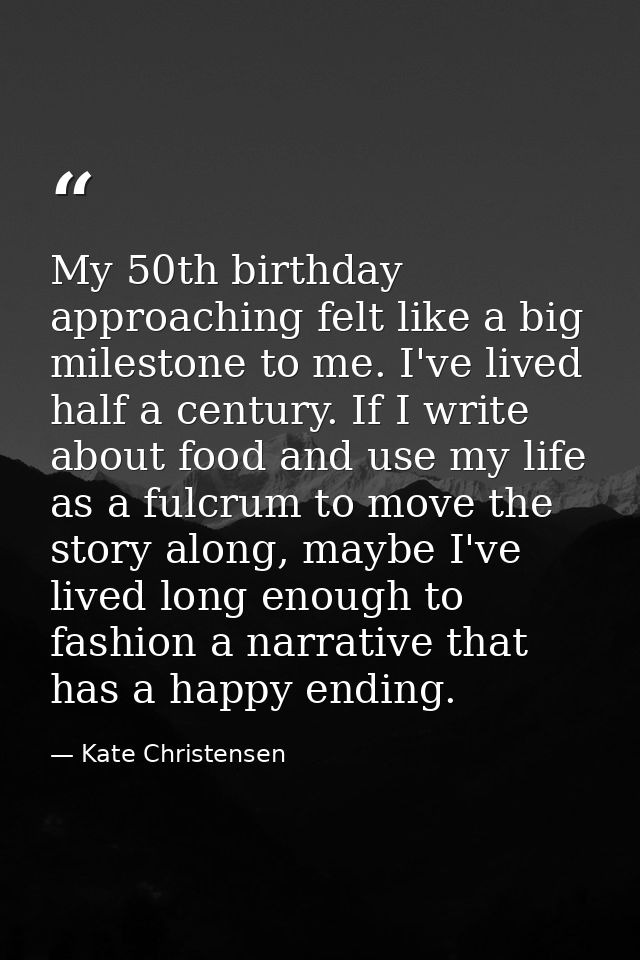 My 50th birthday approaching felt like a big milestone to me. I've lived half a century. If I write about food and use m — Kate Christensen
