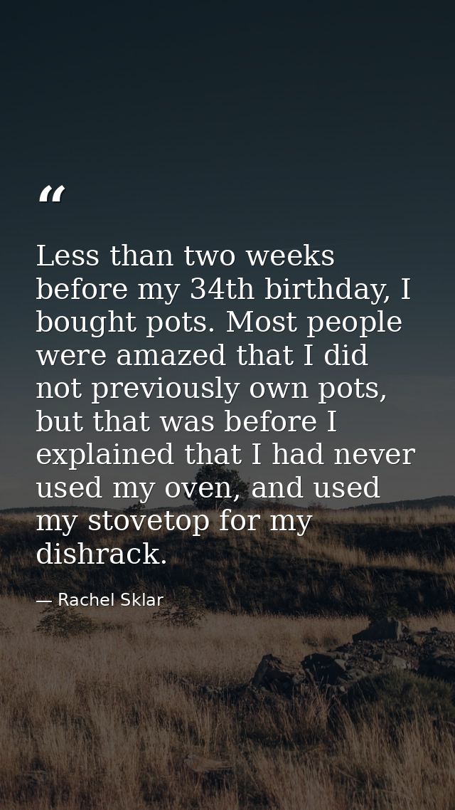 Less than two weeks before my 34th birthday, I bought pots. Most people were amazed that I did not previously own pots,  — Rachel Sklar