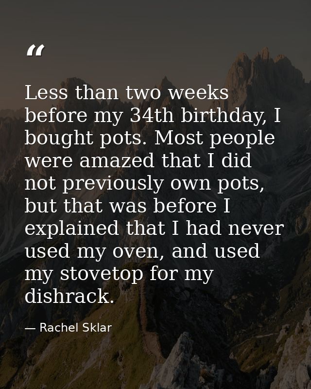 Less than two weeks before my 34th birthday, I bought pots. Most people were amazed that I did not previously own pots,  — Rachel Sklar