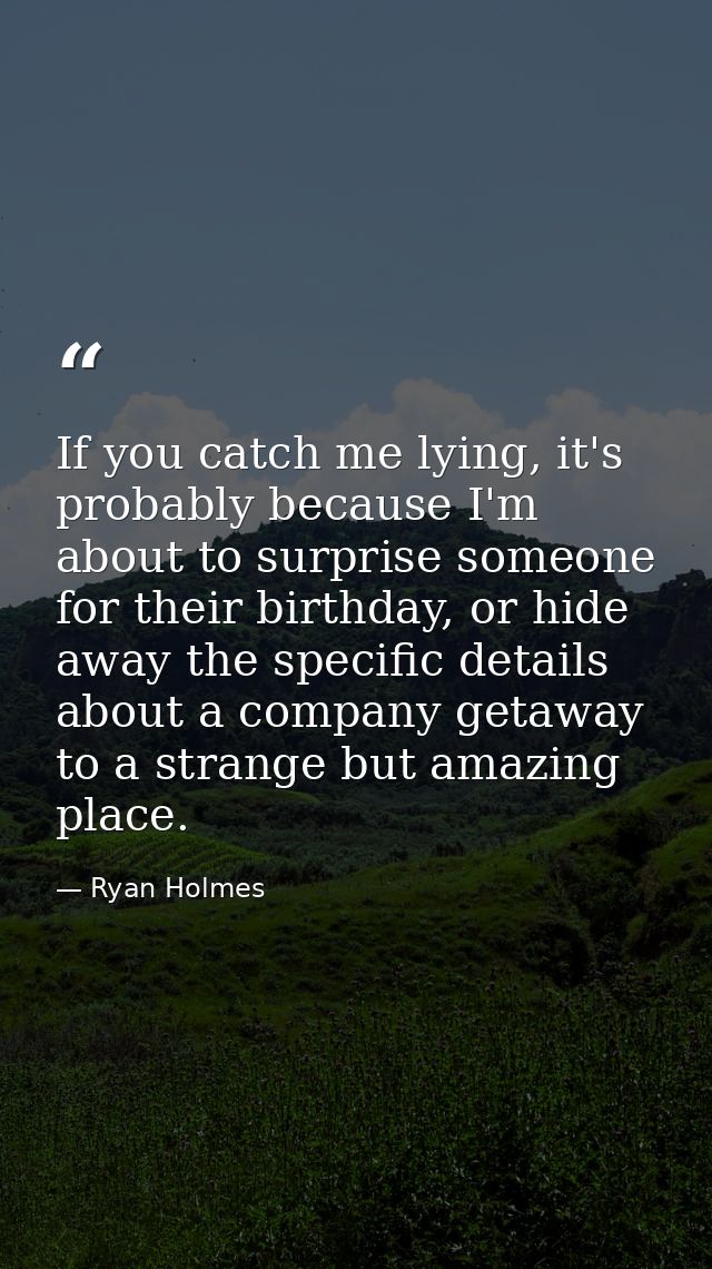 If you catch me lying, it's probably because I'm about to surprise someone for their birthday, or hide away the specific — Ryan Holmes